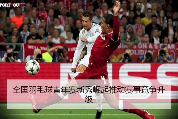全国羽毛球青年赛新秀崛起推动赛事竞争升级